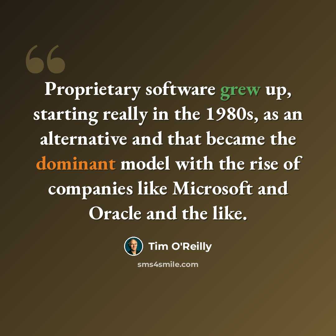 “Proprietary software grew up, starting really in the 1980s, as an alternative and that became the dominant model with the rise of companies like Microsoft and Oracle and the like.” quote by Tim O'Reilly