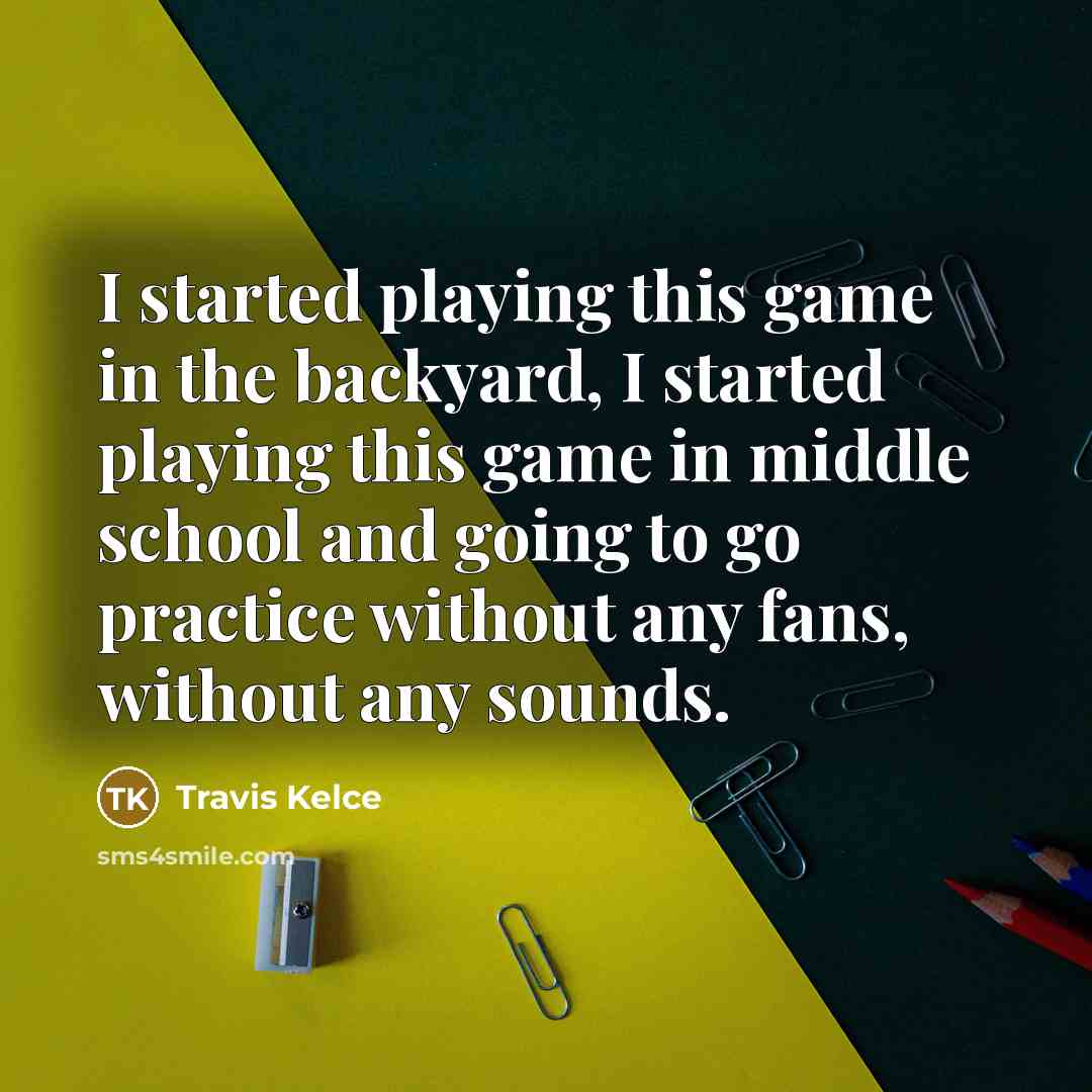 “I started playing this game in the backyard, I started playing this game in middle school and going to go practice without any fans, without any sounds.” quote by Travis Kelce