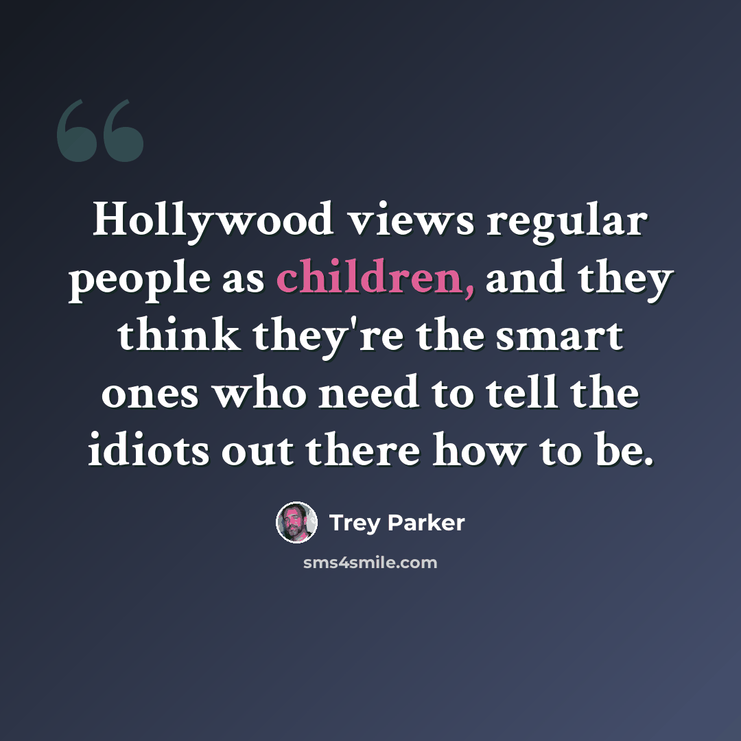 “Hollywood views regular people as children, and they think they're the smart ones who need to tell the idiots out there how to be.” quote by Trey Parker