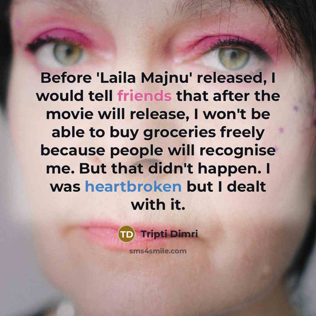 “Before 'Laila Majnu' released, I would tell friends that after the movie will release, I won't be able to buy groceries freely because people will recognise me. But that didn't happen. I was heartbroken but I dealt with it.” quote by Tripti Dimri