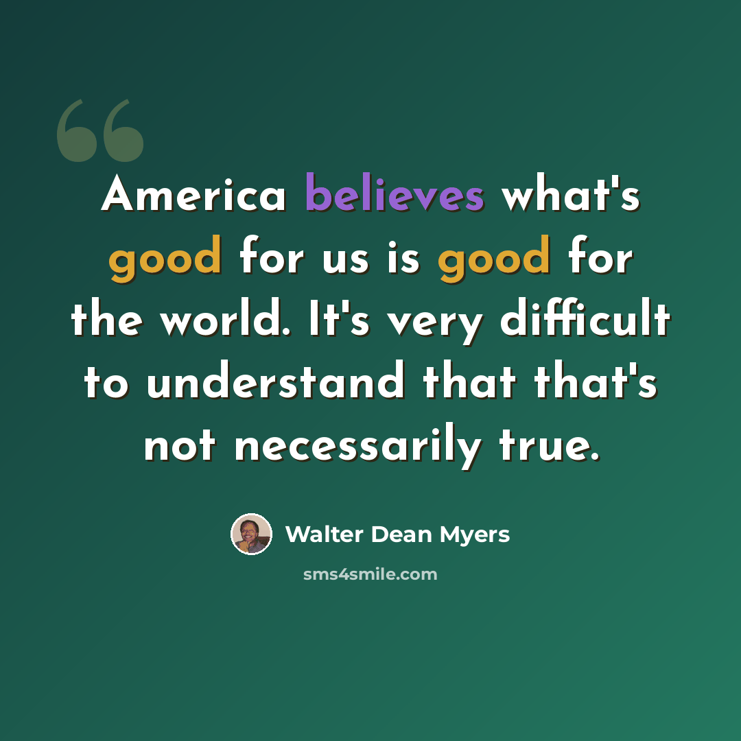“America believes what's good for us is good for the world. It's very difficult to understand that that's not necessarily true.” quote by Walter Dean Myers