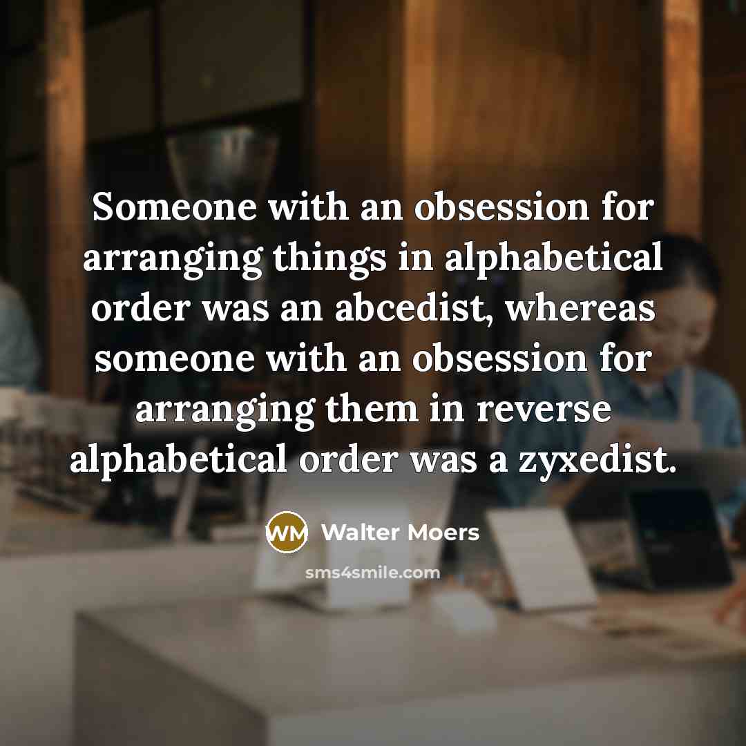 “Someone with an obsession for arranging things in alphabetical order was an abcedist, whereas someone with an obsession for arranging them in reverse alphabetical order was a zyxedist.” quote by Walter Moers
