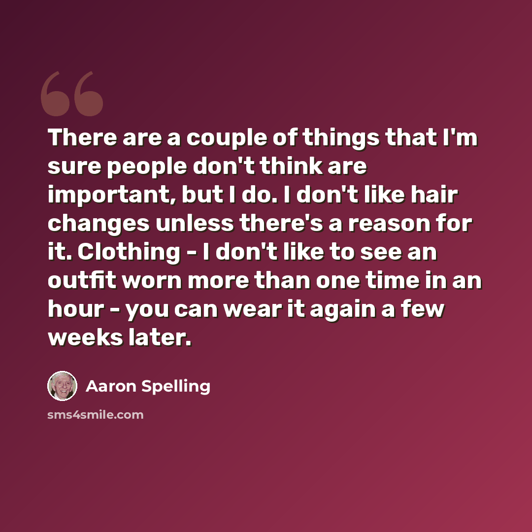 “There are a couple of things that I'm sure people don't think are important, but I do. I don't like hair changes unless there's a reason for it. Clothing - I don't like to see an outfit worn more than one time in an hour - you can wear it again a few weeks later.” quote by Aaron Spelling