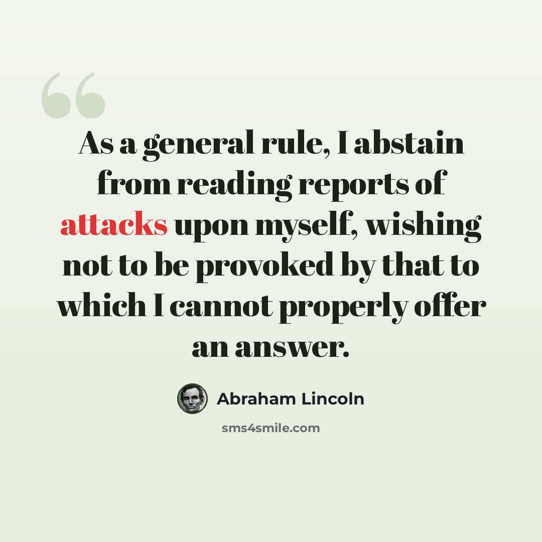 “As a general rule, I abstain from reading reports of attacks upon myself, wishing not to be provoked by that to which I cannot properly offer an answer.” quote by Abraham Lincoln