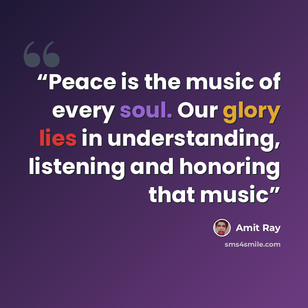 “Peace is the music of every soul. Our glory lies in understanding, listening and honoring that music” quote by Amit Ray