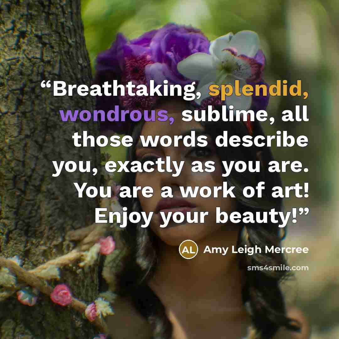 “Breathtaking, splendid, wondrous, sublime, all those words describe you, exactly as you are. You are a work of art! Enjoy your beauty!” quote by Amy Leigh Mercree