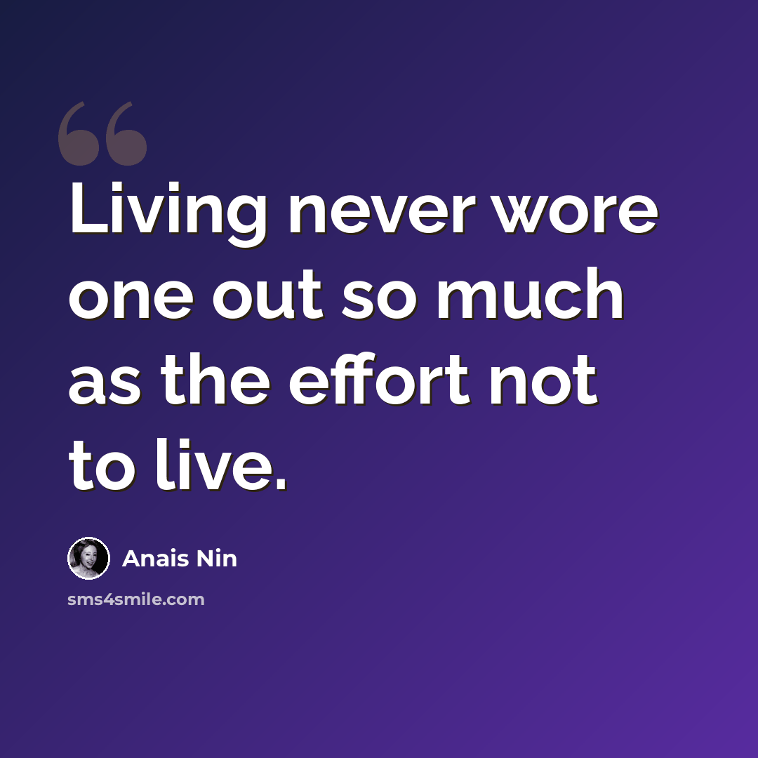 “Living never wore one out so much as the effort not to live.” quote by Anais Nin