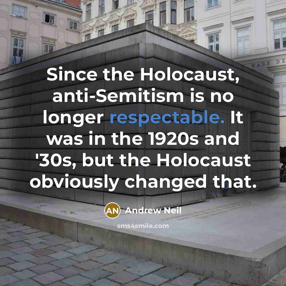 “Since the Holocaust, anti-Semitism is no longer respectable. It was in the 1920s and '30s, but the Holocaust obviously changed that.” quote by Andrew Neil