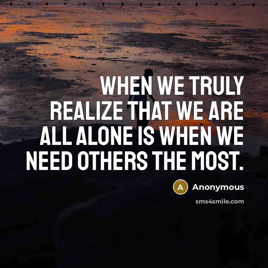 “When we truly realize that we are all alone is when we need others the most.” quote by Anonymous