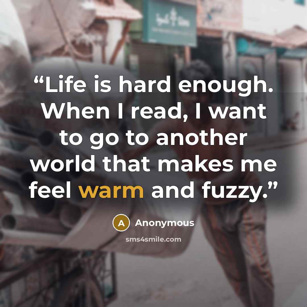 “Life is hard enough. When I read, I want to go to another world that makes me feel warm and fuzzy.” quote by Anonymous