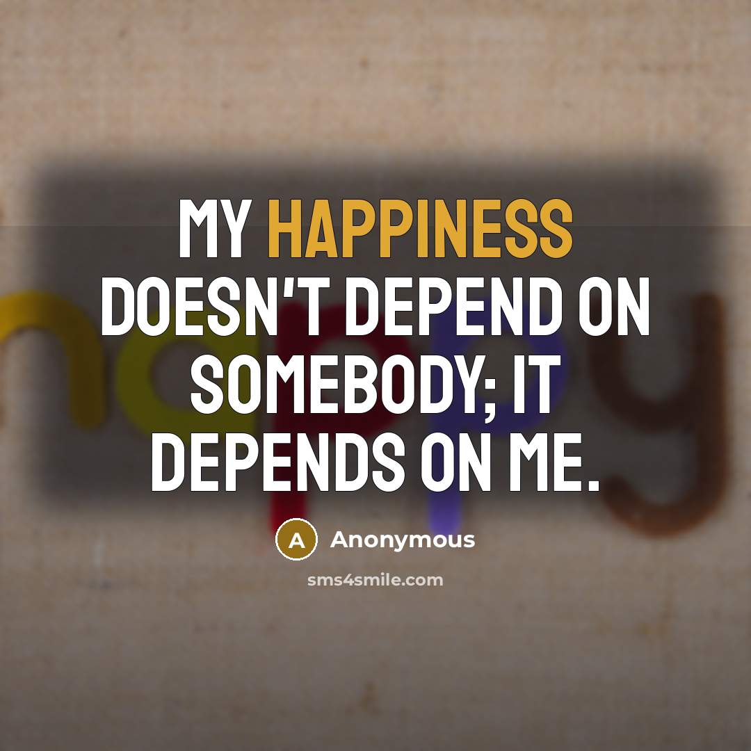 “My happiness doesn't depend on somebody; it depends on me.” quote by Anonymous