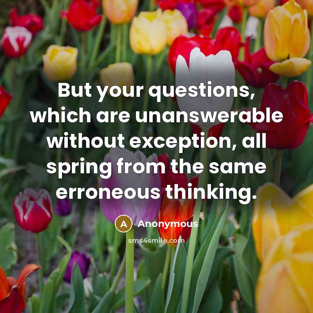 “But your questions, which are unanswerable without exception, all spring from the same erroneous thinking.” quote by Anonymous