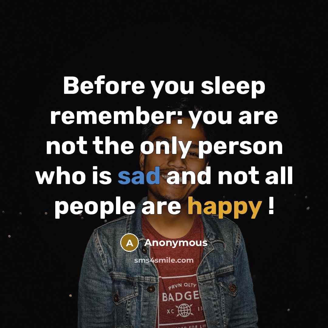 “Before you sleep remember: you are not the only person who is sad and not all people are happy !” quote by Anonymous