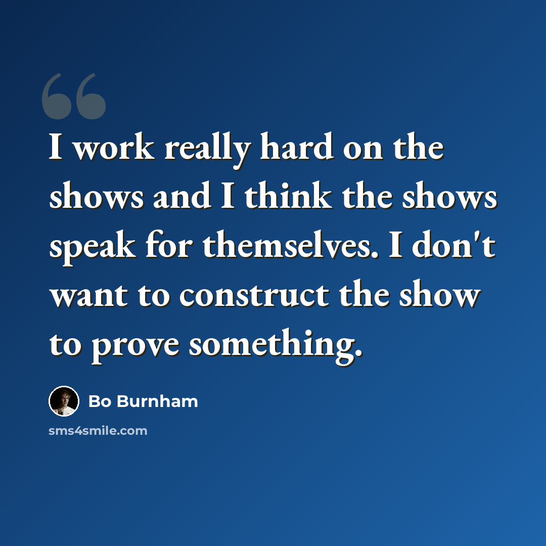“I work really hard on the shows and I think the shows speak for themselves. I don't want to construct the show to prove something.” quote by Bo Burnham