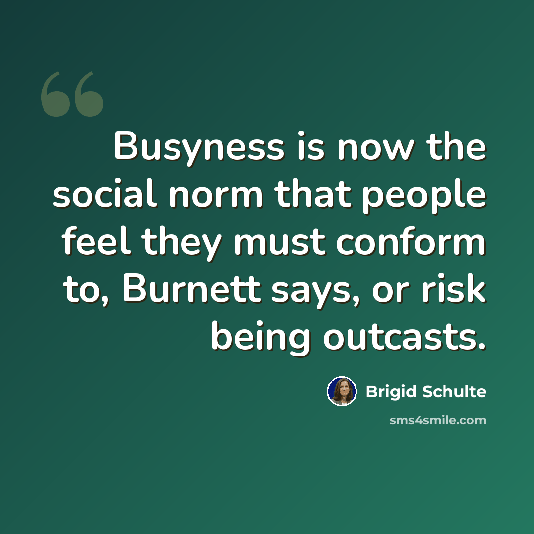 “Busyness is now the social norm that people feel they must conform to, Burnett says, or risk being outcasts.” quote by Brigid Schulte