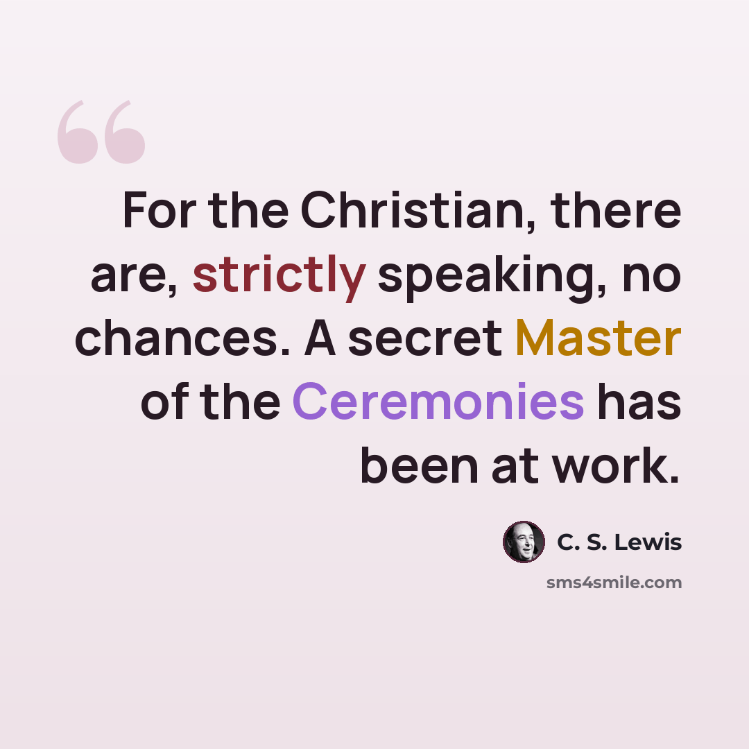“For the Christian, there are, strictly speaking, no chances. A secret Master of the Ceremonies has been at work.” quote by C. S. Lewis
