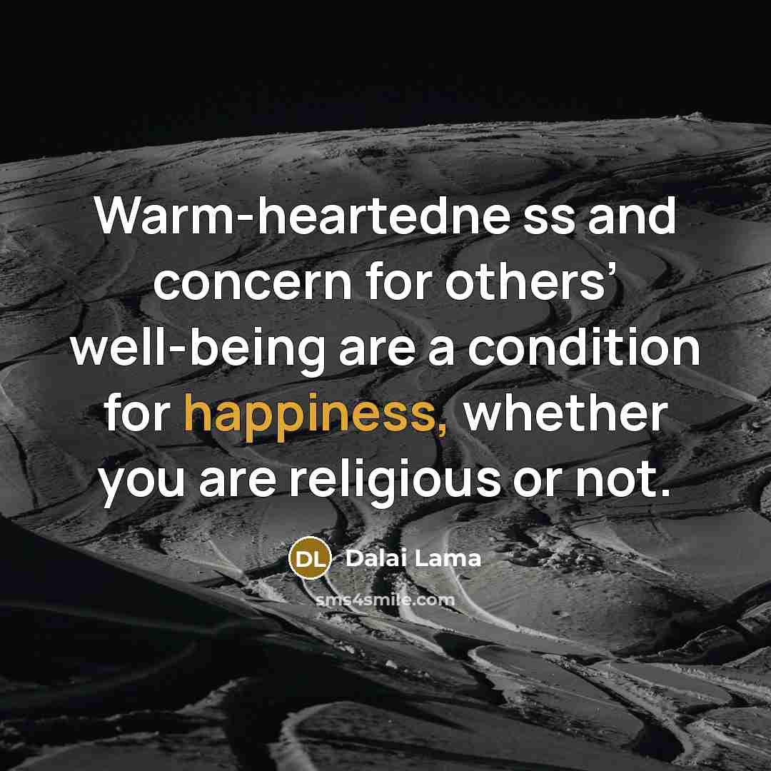 “Warm-heartedne ss and concern for others’ well-being are a condition for happiness, whether you are religious or not.” quote by Dalai Lama