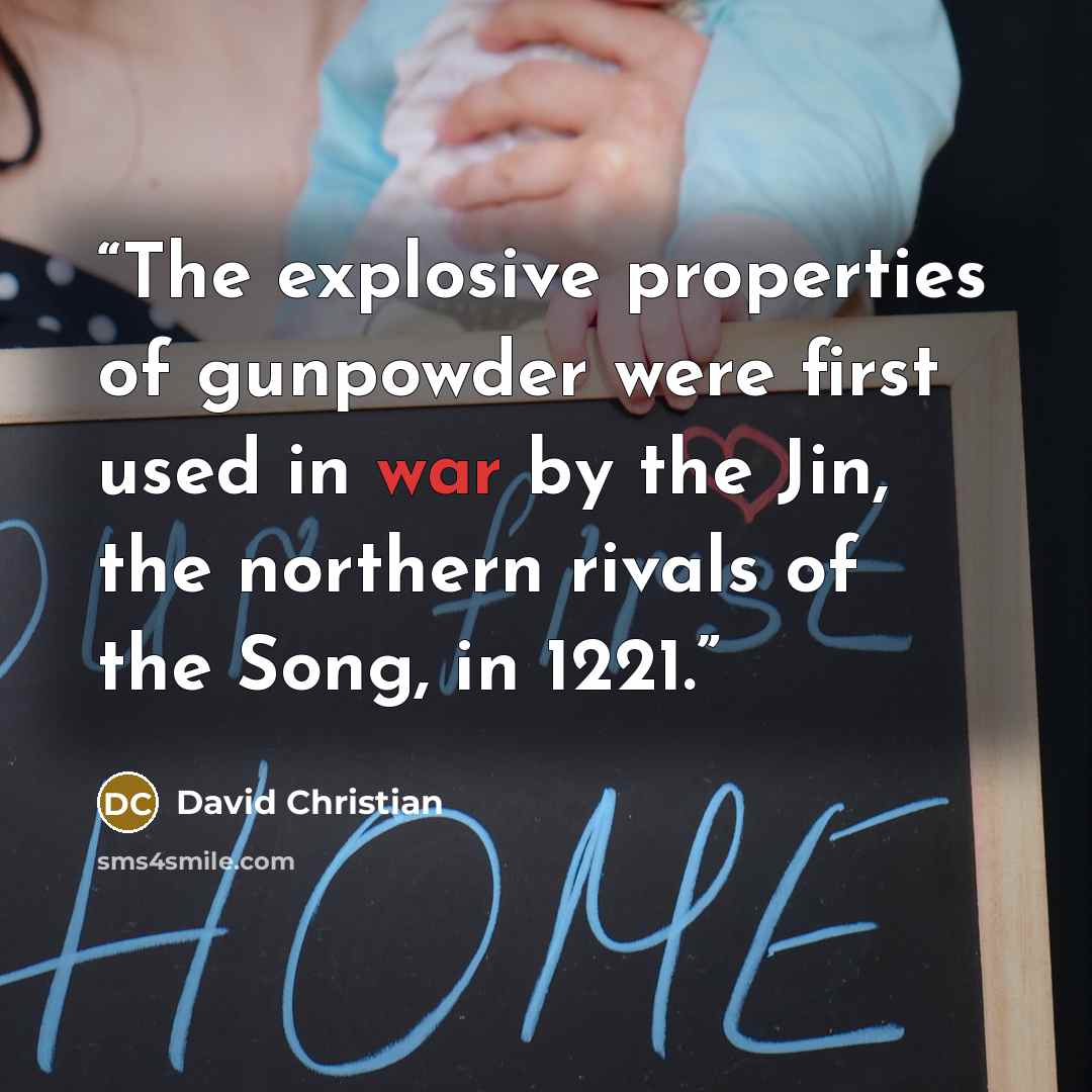 “The explosive properties of gunpowder were first used in war by the Jin, the northern rivals of the Song, in 1221.” quote by David Christian
