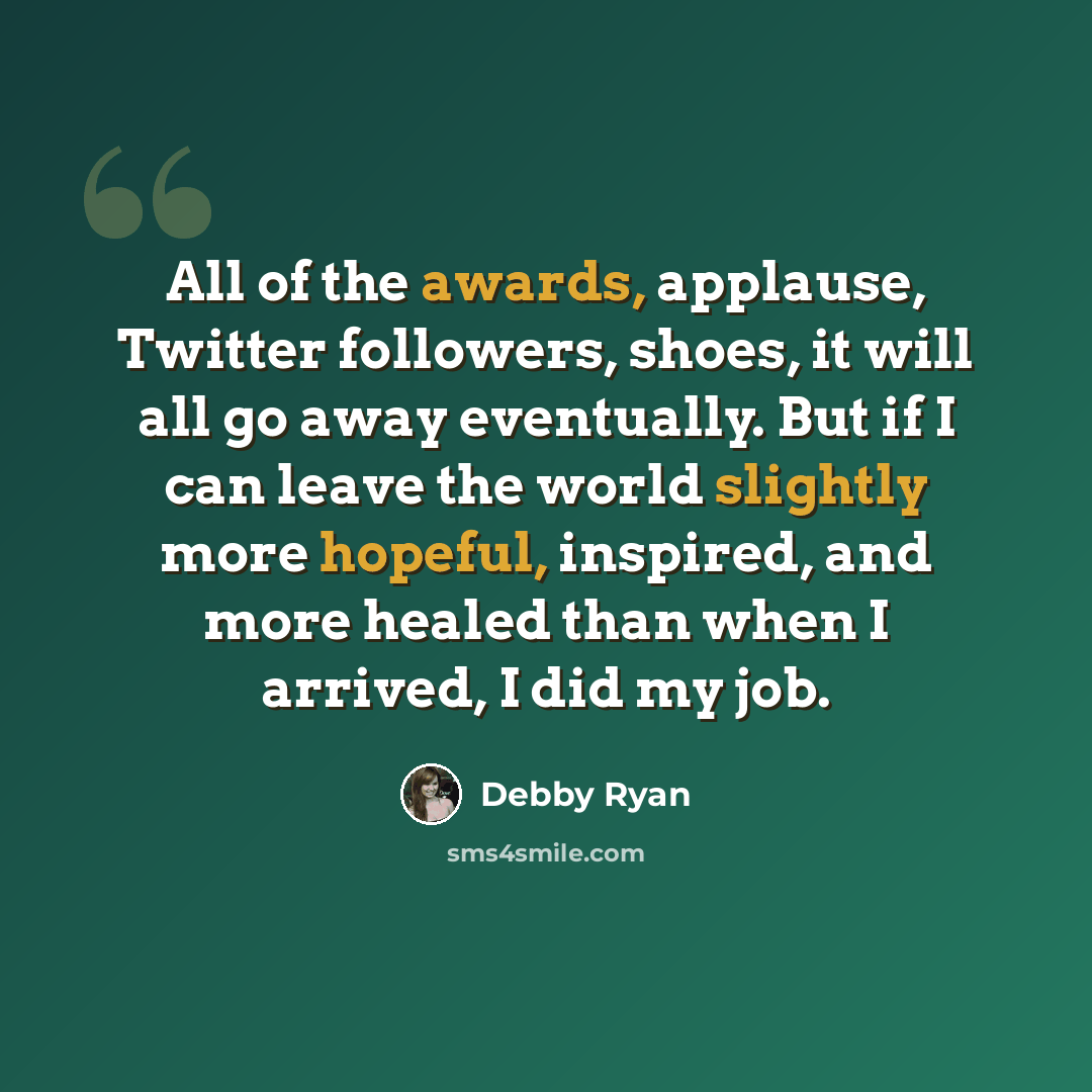 “All of the awards, applause, Twitter followers, shoes, it will all go away eventually. But if I can leave the world slightly more hopeful, inspired, and more healed than when I arrived, I did my job.” quote by Debby Ryan