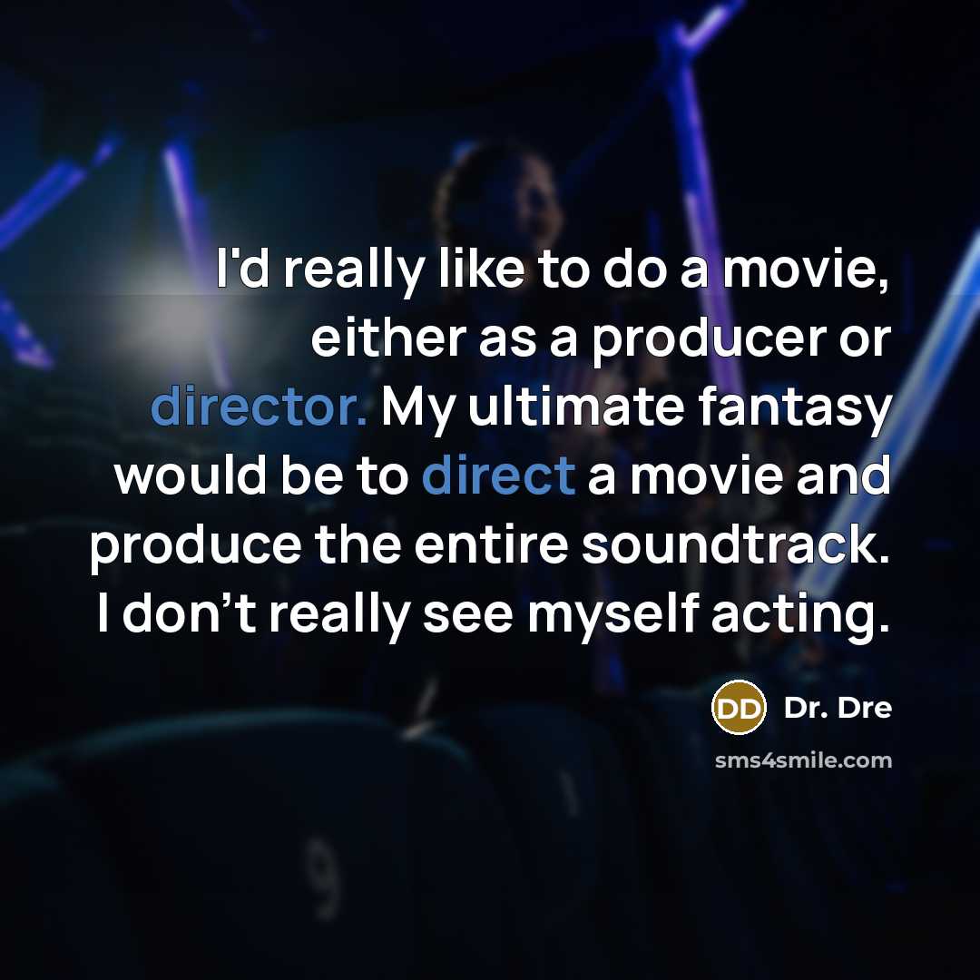 “I'd really like to do a movie, either as a producer or director. My ultimate fantasy would be to direct a movie and produce the entire soundtrack. I don't really see myself acting.” quote by Dr. Dre
