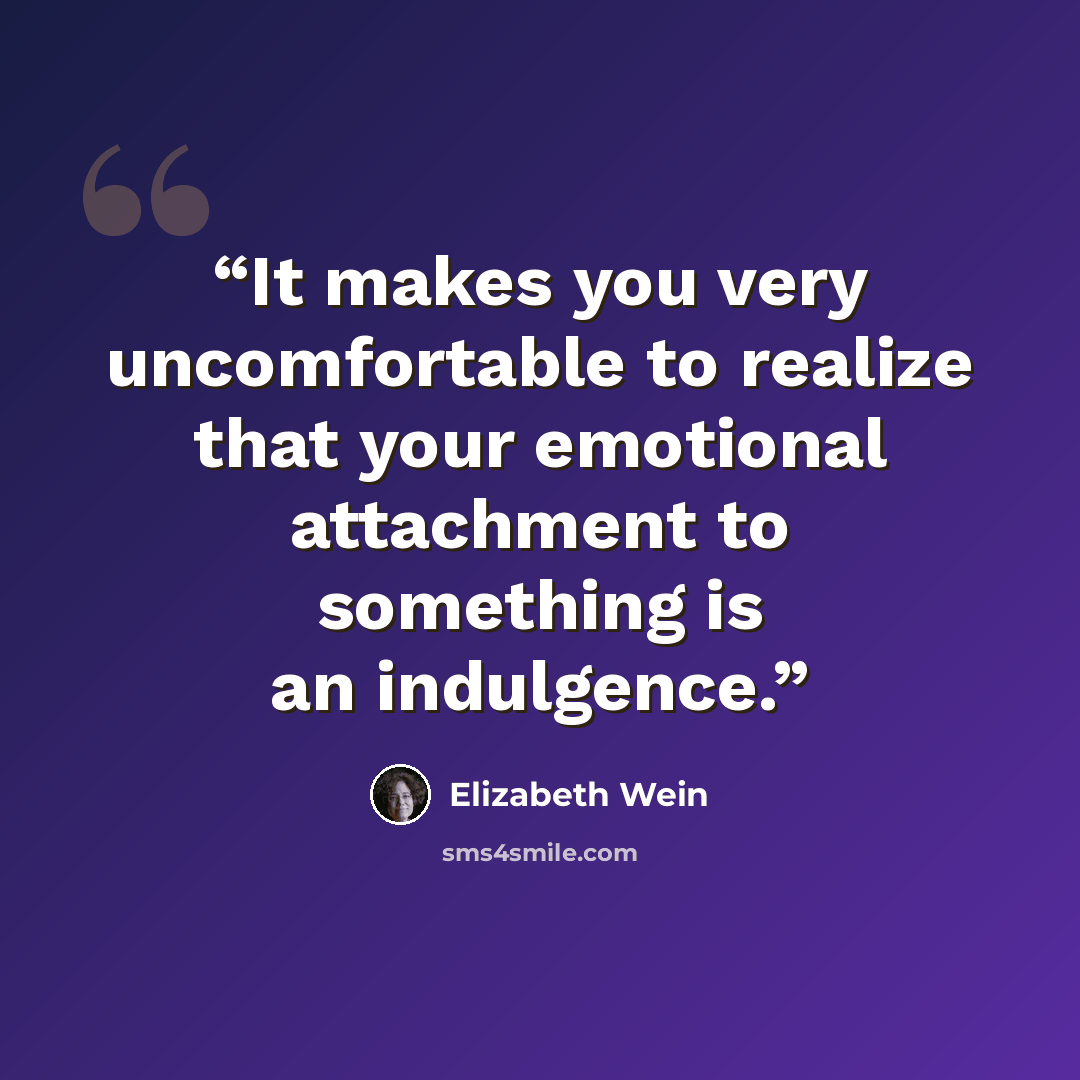 “It makes you very uncomfortable to realize that your emotional attachment to something is an indulgence.” quote by Elizabeth Wein