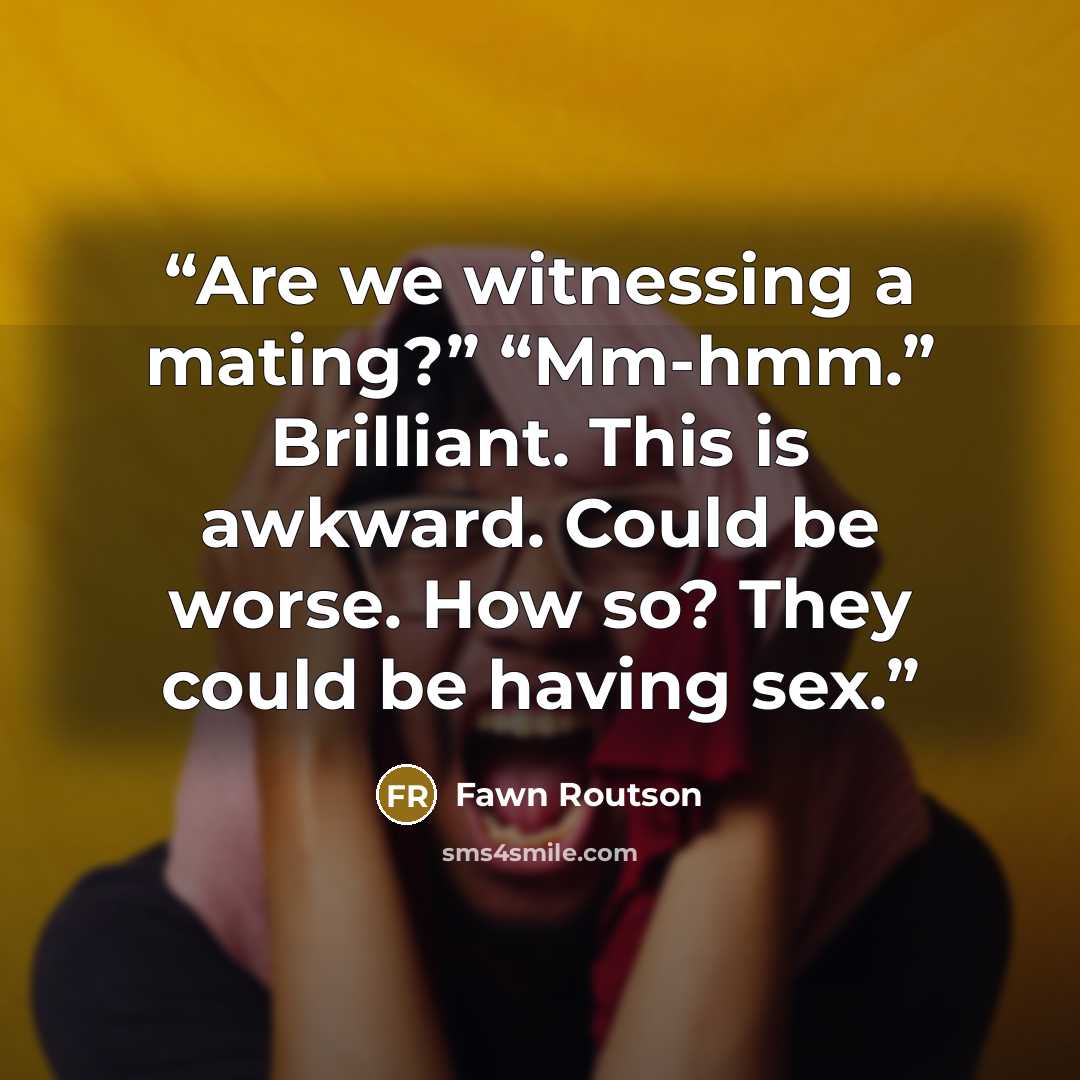 “Are we witnessing a mating?” “Mm-hmm.” Brilliant. This is awkward. Could be worse. How so? They could be having sex.” quote by Fawn Routson