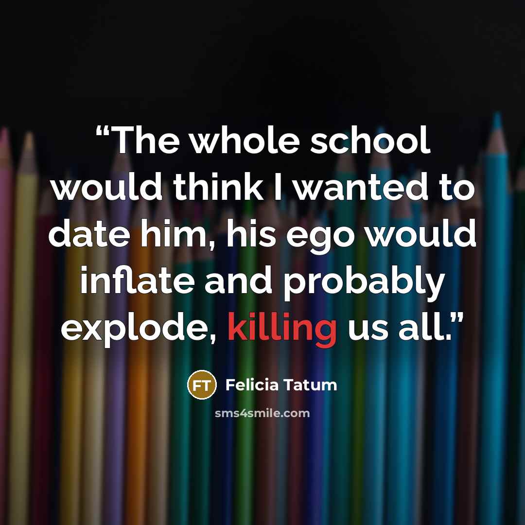 “The whole school would think I wanted to date him, his ego would inflate and probably explode, killing us all.” quote by Felicia Tatum
