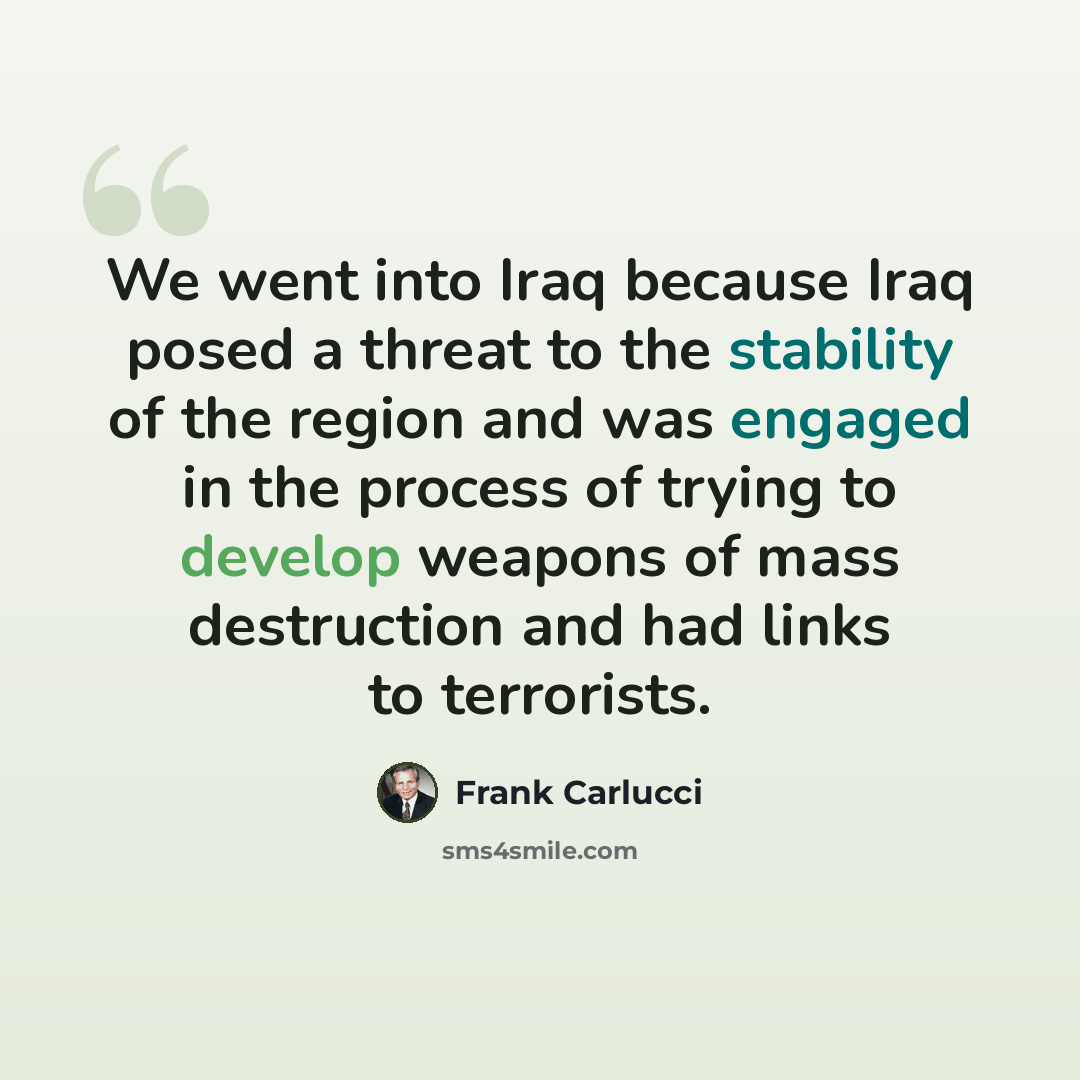 “We went into Iraq because Iraq posed a threat to the stability of the region and was engaged in the process of trying to develop weapons of mass destruction and had links to terrorists.” quote by Frank Carlucci