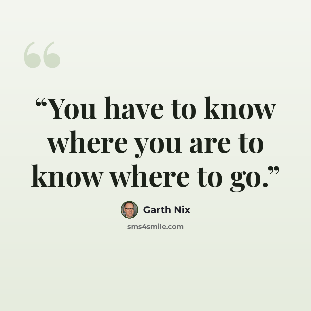 “You have to know where you are to know where to go.” quote by Garth Nix
