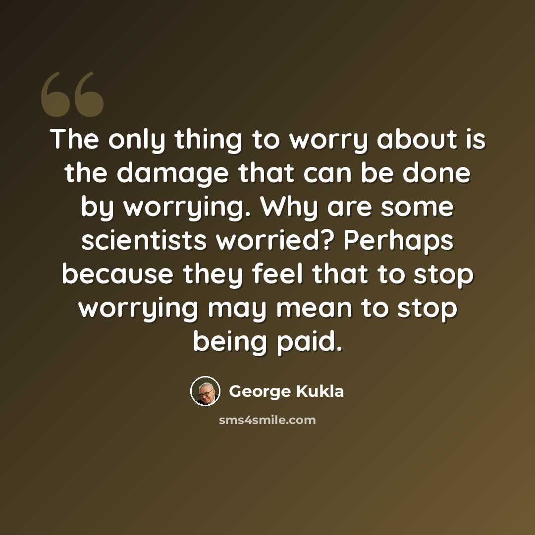 “The only thing to worry about is the damage that can be done by worrying. Why are some scientists worried? Perhaps because they feel that to stop worrying may mean to stop being paid.” quote by George Kukla