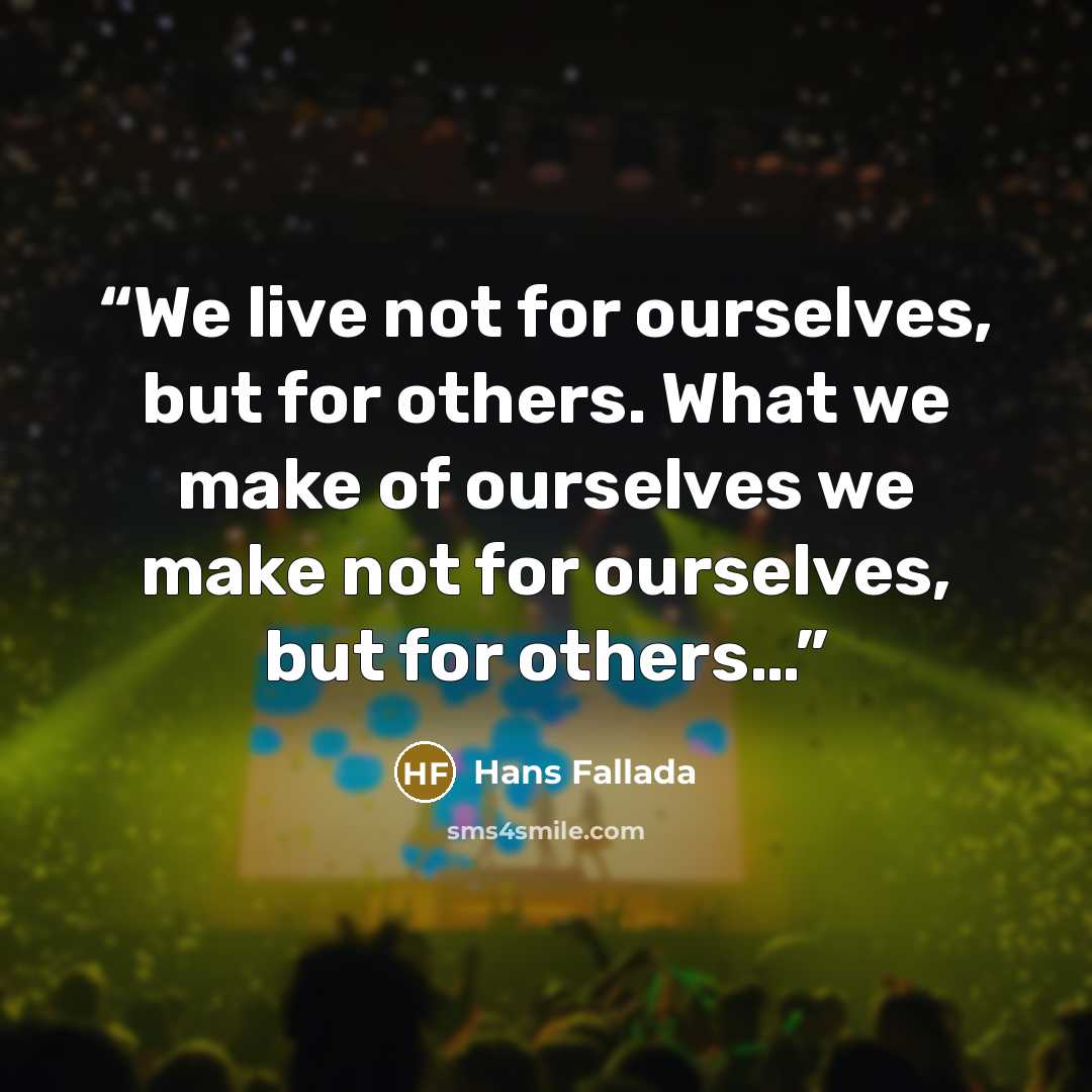 “We live not for ourselves, but for others. What we make of ourselves we make not for ourselves, but for others…” quote by Hans Fallada