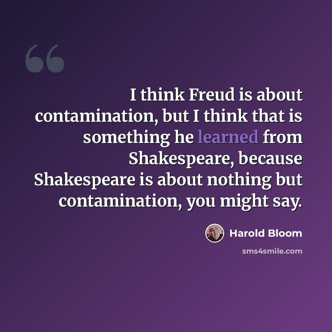 “I think Freud is about contamination, but I think that is something he learned from Shakespeare, because Shakespeare is about nothing but contamination, you might say.” quote by Harold Bloom