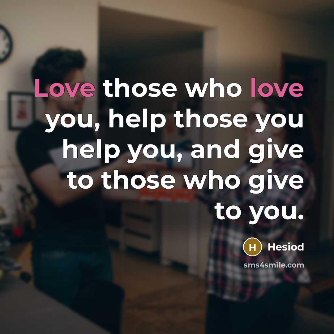 “Love those who love you, help those you help you, and give to those who give to you.” quote by Hesiod