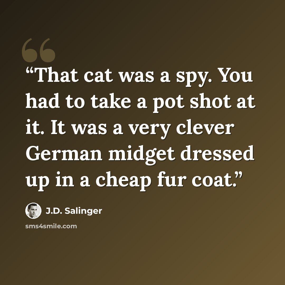 “That cat was a spy. You had to take a pot shot at it. It was a very clever German midget dressed up in a cheap fur coat.” quote by J.D. Salinger