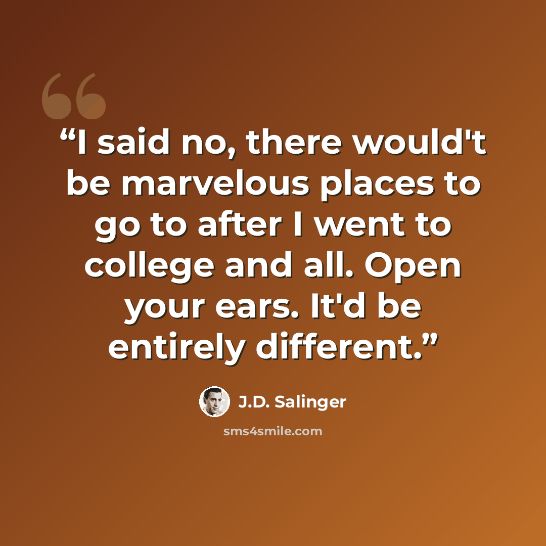 “I said no, there would't be marvelous places to go to after I went to college and all. Open your ears. It'd be entirely different.” quote by J.D. Salinger