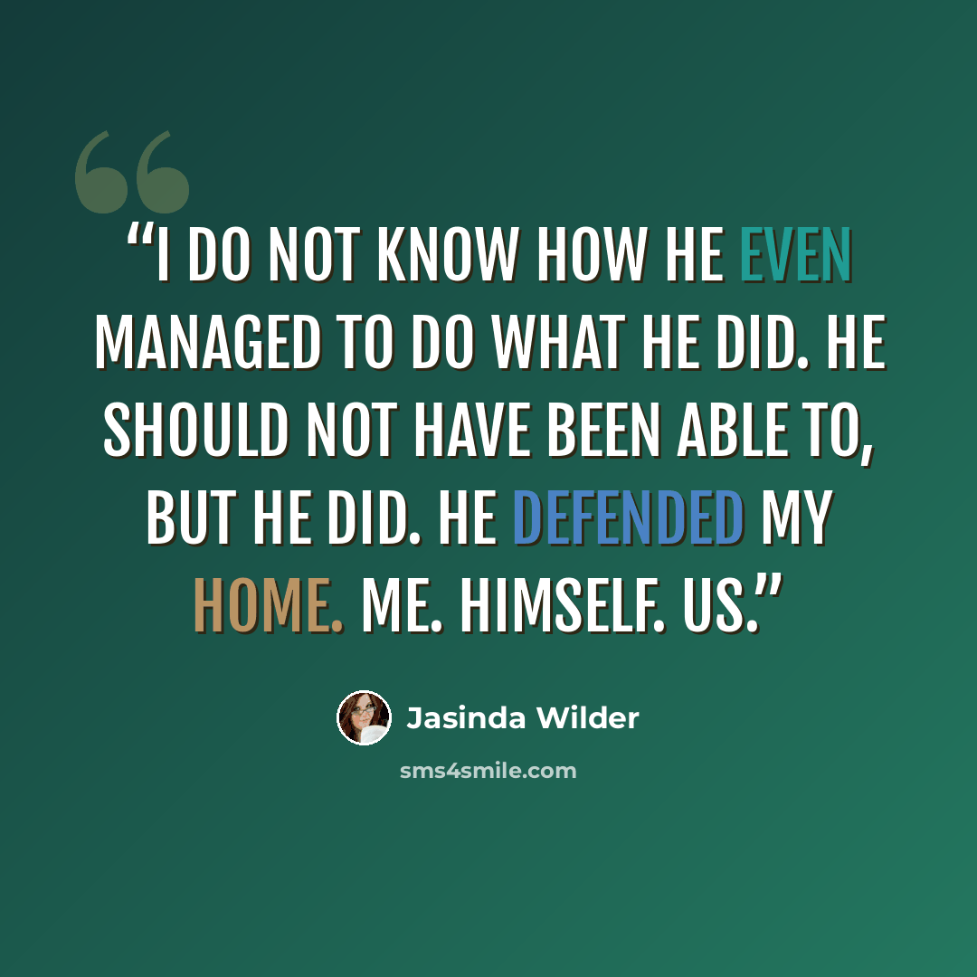 “I do not know how he even managed to do what he did. He should not have been able to, but he did. He defended my home. Me. Himself. Us.” quote by Jasinda Wilder