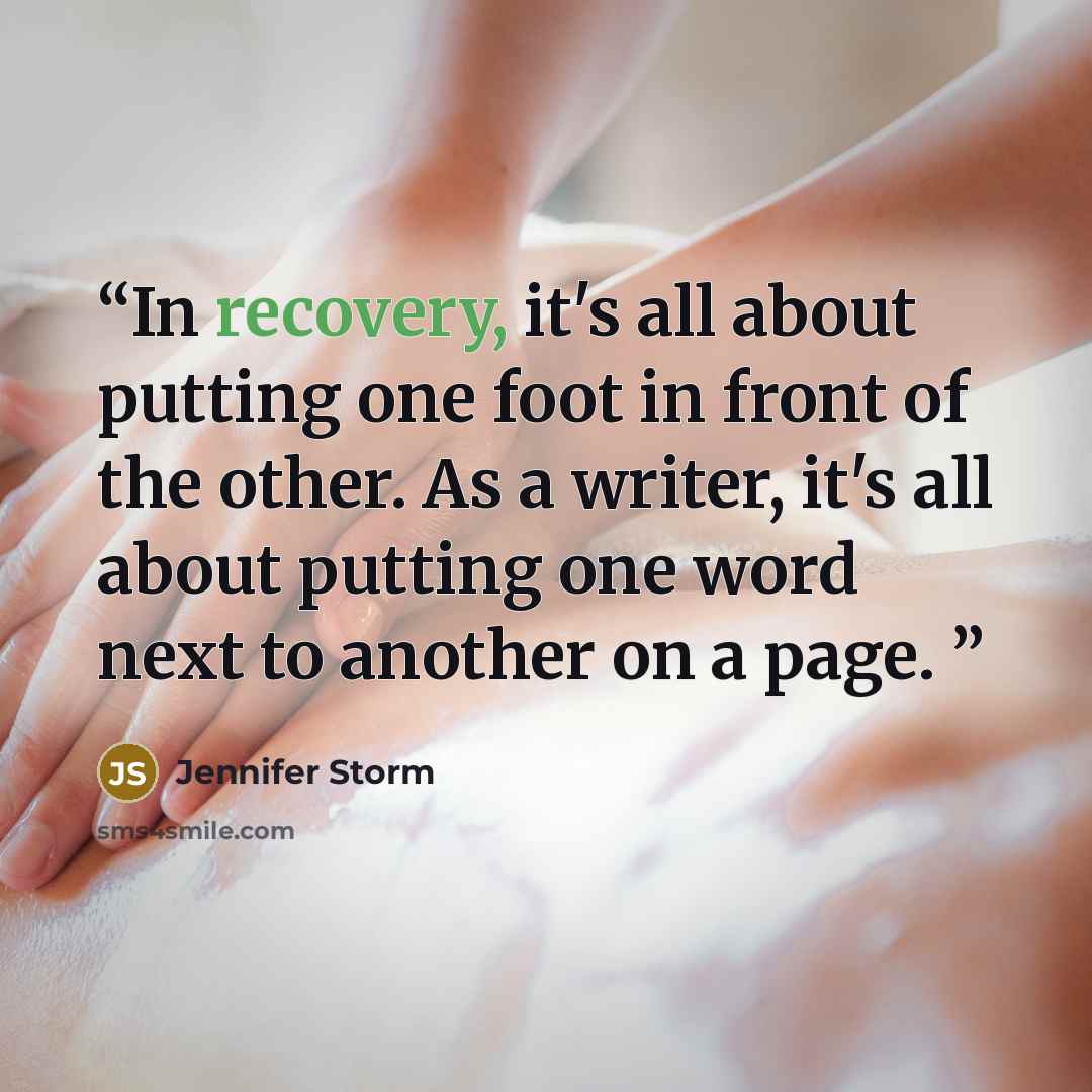 “In recovery, it's all about putting one foot in front of the other. As a writer, it's all about putting one word next to another on a page.” quote by Jennifer Storm