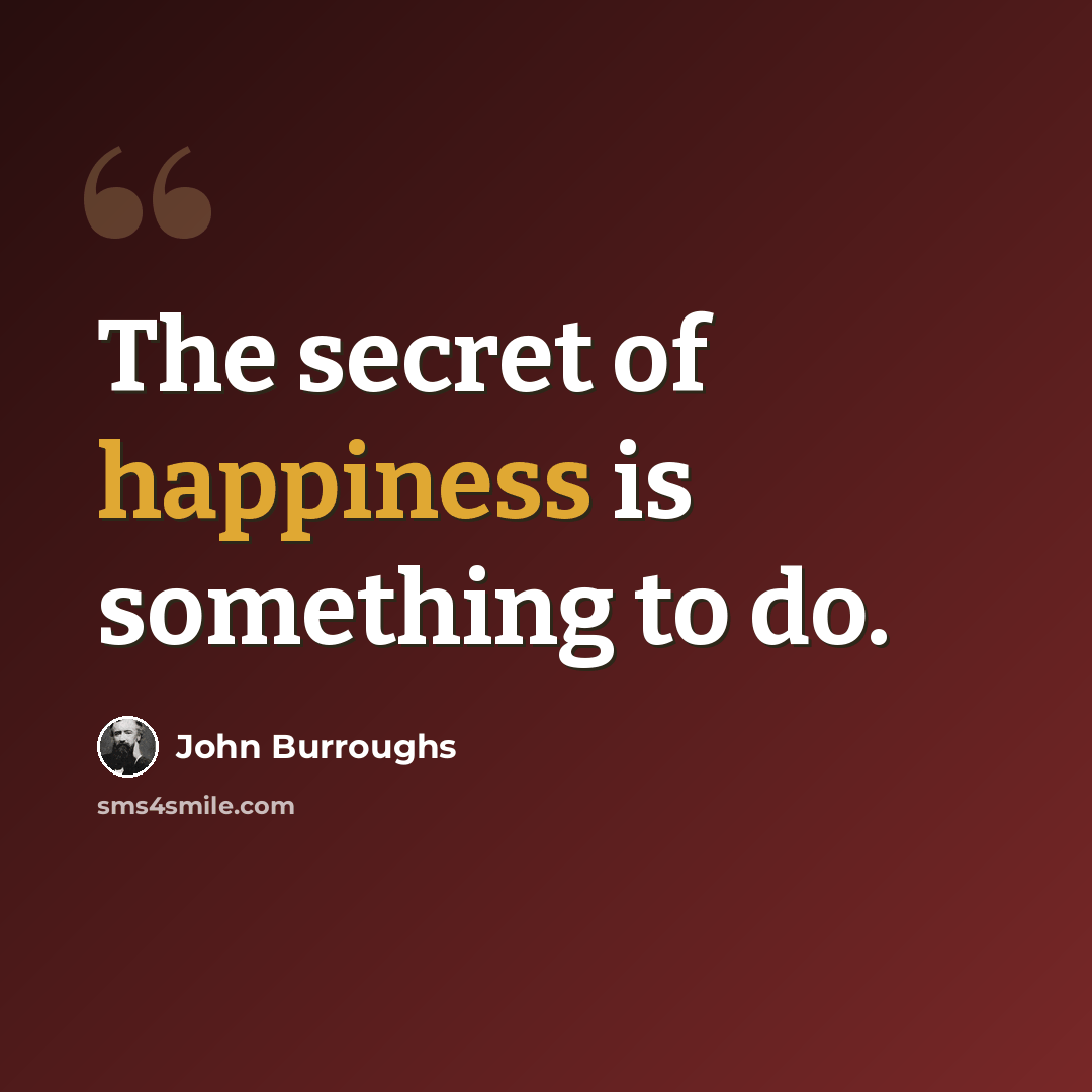 “The secret of happiness is something to do.” quote by John Burroughs