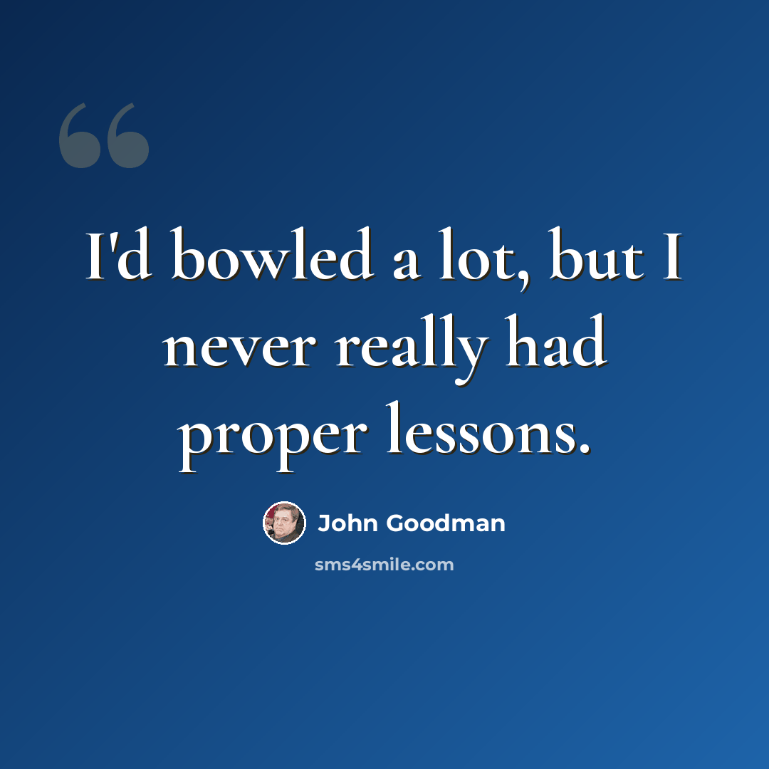 “I'd bowled a lot, but I never really had proper lessons.” quote by John Goodman