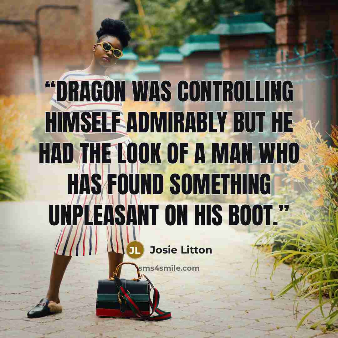 “Dragon was controlling himself admirably but he had the look of a man who has found something unpleasant on his boot.” quote by Josie Litton