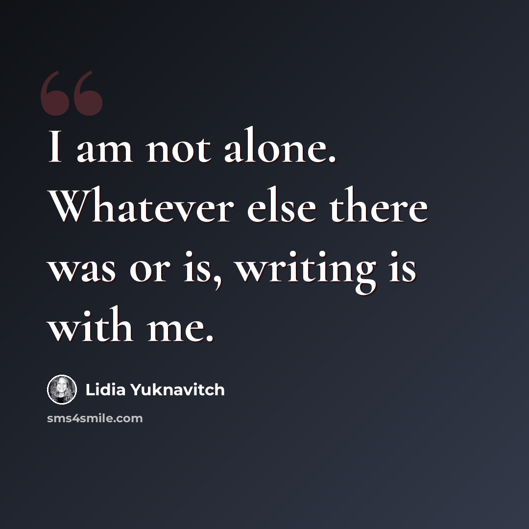 “I am not alone. Whatever else there was or is, writing is with me.” quote by Lidia Yuknavitch
