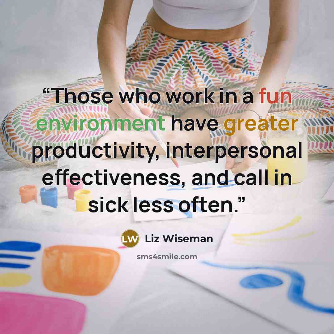 “Those who work in a fun environment have greater productivity, interpersonal effectiveness, and call in sick less often.” quote by Liz Wiseman