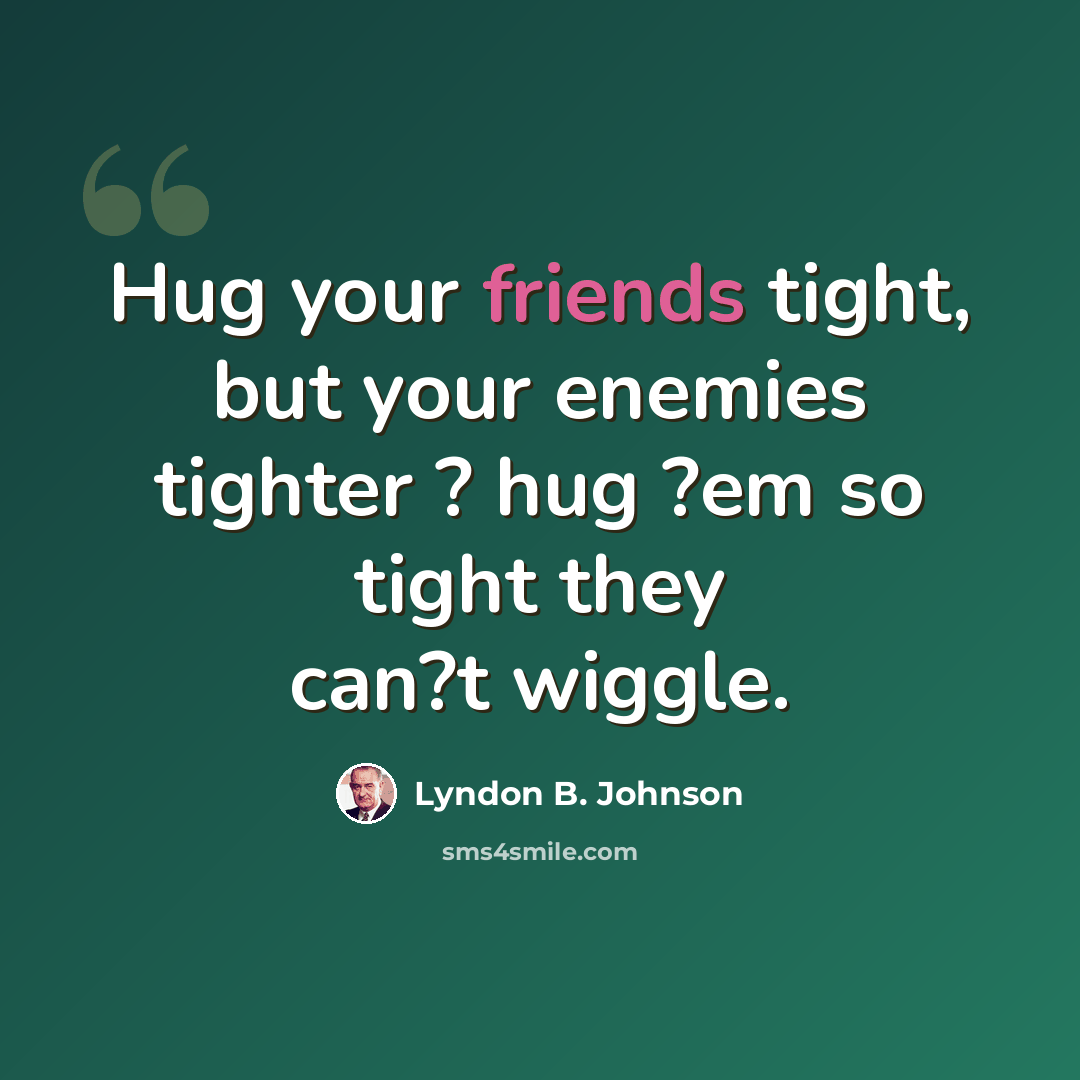 “Hug your friends tight, but your enemies tighter ? hug ?em so tight they can?t wiggle.” quote by Lyndon B. Johnson