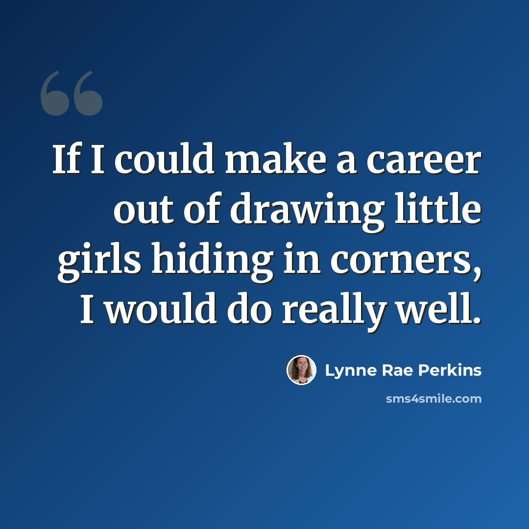 “If I could make a career out of drawing little girls hiding in corners, I would do really well.” quote by Lynne Rae Perkins