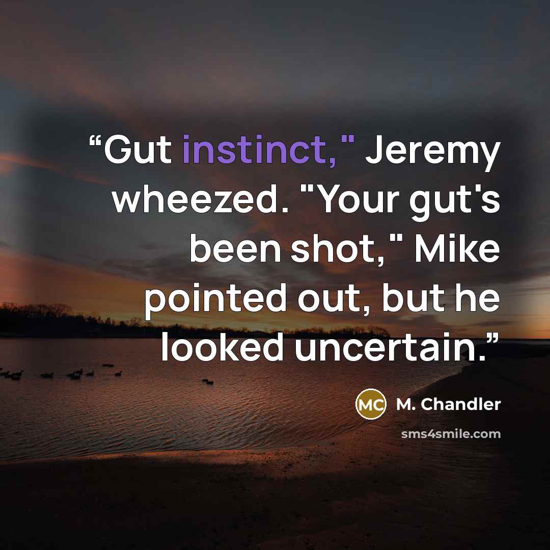 “Gut instinct," Jeremy wheezed. "Your gut's been shot," Mike pointed out, but he looked uncertain.” quote by M. Chandler