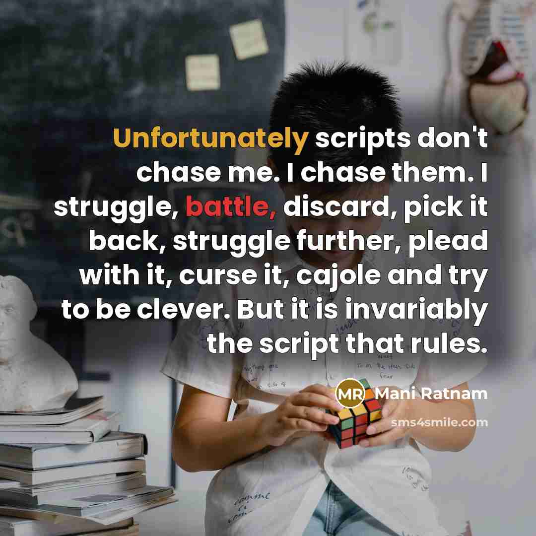 “Unfortunately scripts don't chase me. I chase them. I struggle, battle, discard, pick it back, struggle further, plead with it, curse it, cajole and try to be clever. But it is invariably the script that rules.” quote by Mani Ratnam
