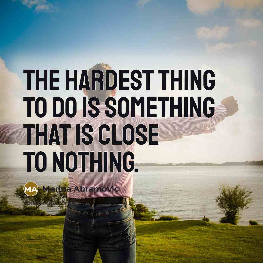 “The hardest thing to do is something that is close to nothing.” quote by Marina Abramovic