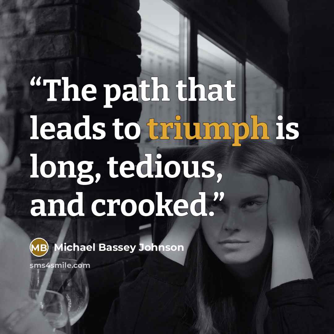 “The path that leads to triumph is long, tedious, and crooked.” quote by Michael Bassey Johnson