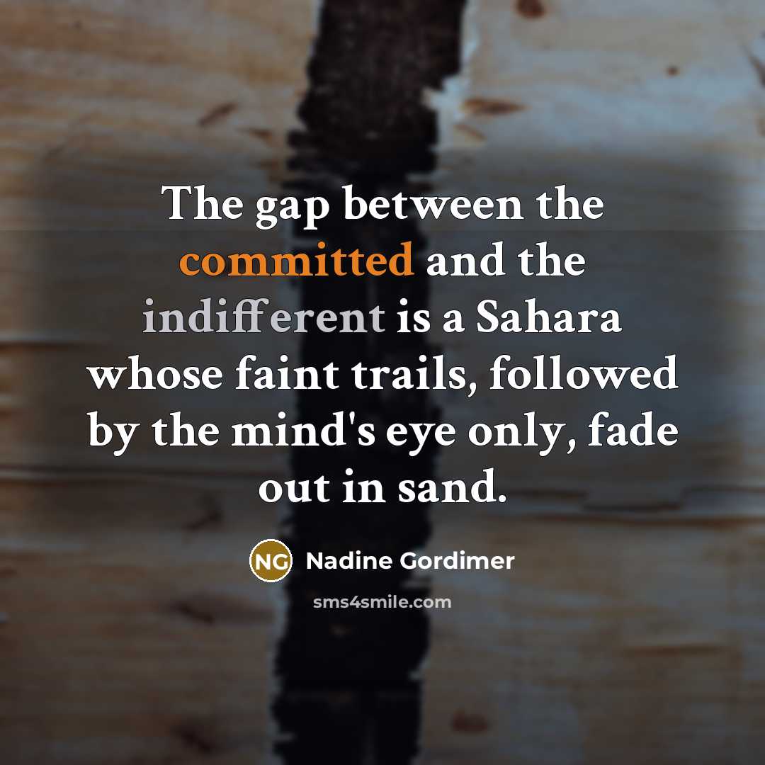“The gap between the committed and the indifferent is a Sahara whose faint trails, followed by the mind's eye only, fade out in sand.” quote by Nadine Gordimer