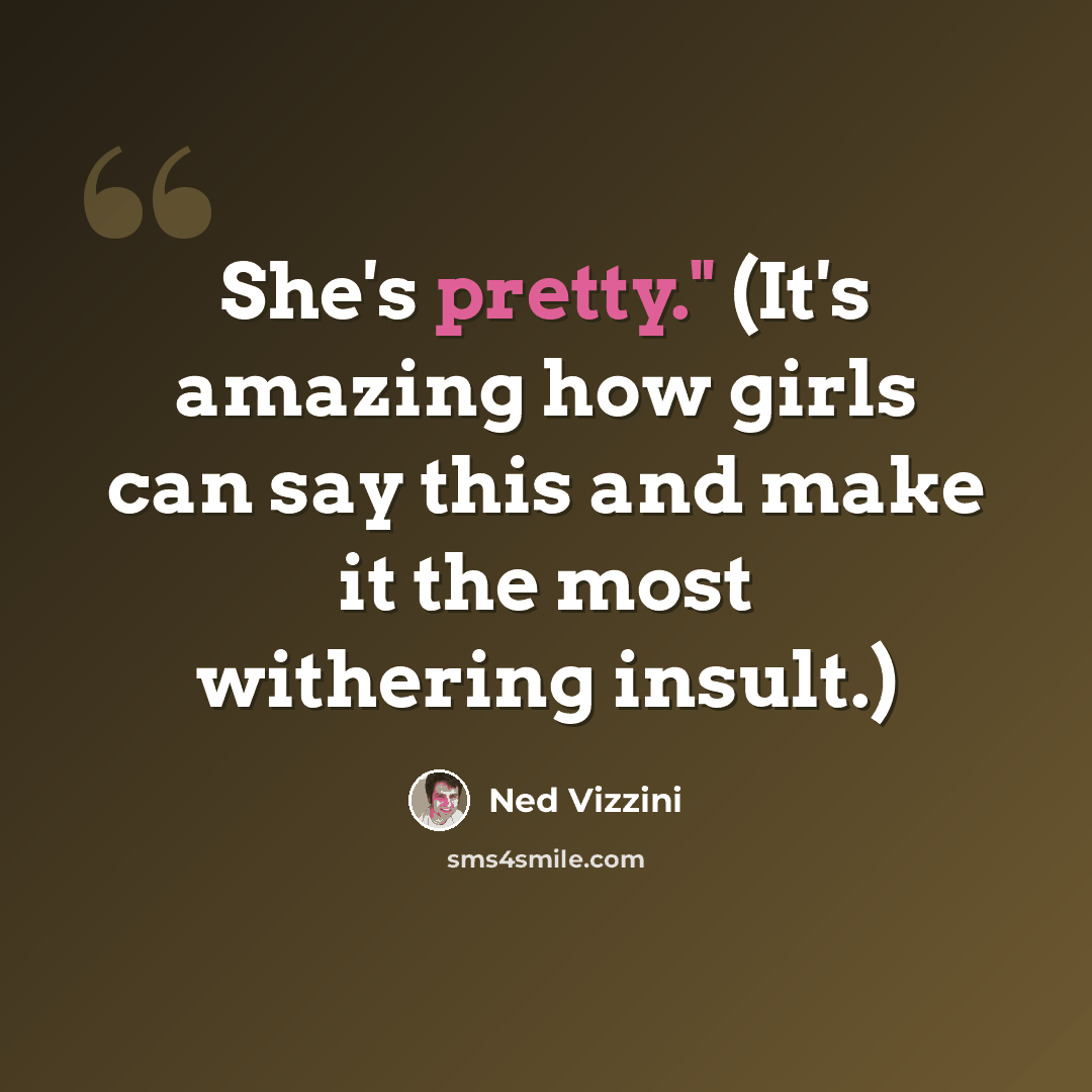 “She's pretty." (It's amazing how girls can say this and make it the most withering insult.)” quote by Ned Vizzini